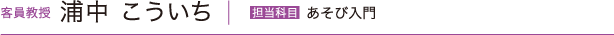 客員教授 浦中 こういち　担当科目  あそび入門